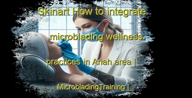 Skinart How to integrate microblading wellness practices in Ariah area | MicrobladingTraining | MicrobladingClasses | SkinartTraining-Pakistan